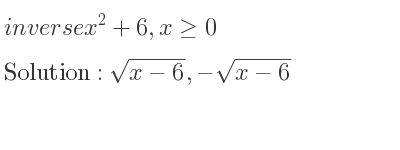 The inverse of x^2+6,x>= 0 is sqrt(x-6),-sqrt(x-6)